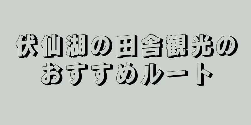 伏仙湖の田舎観光のおすすめルート