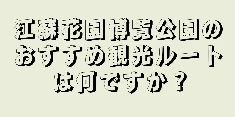 江蘇花園博覧公園のおすすめ観光ルートは何ですか？