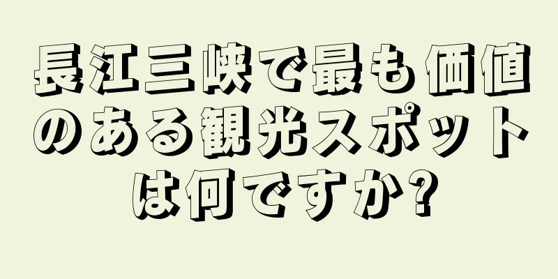 長江三峡で最も価値のある観光スポットは何ですか?