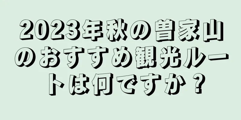 2023年秋の曽家山のおすすめ観光ルートは何ですか？