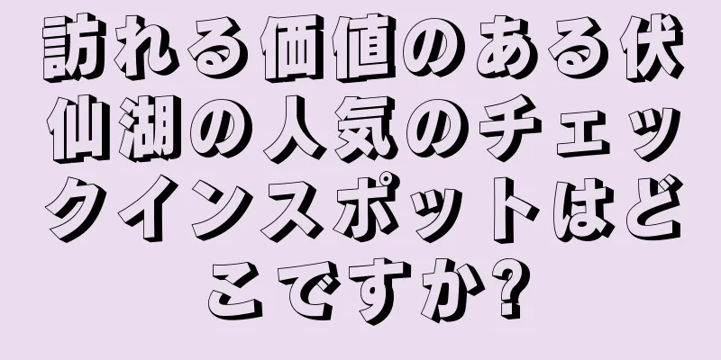 訪れる価値のある伏仙湖の人気のチェックインスポットはどこですか?