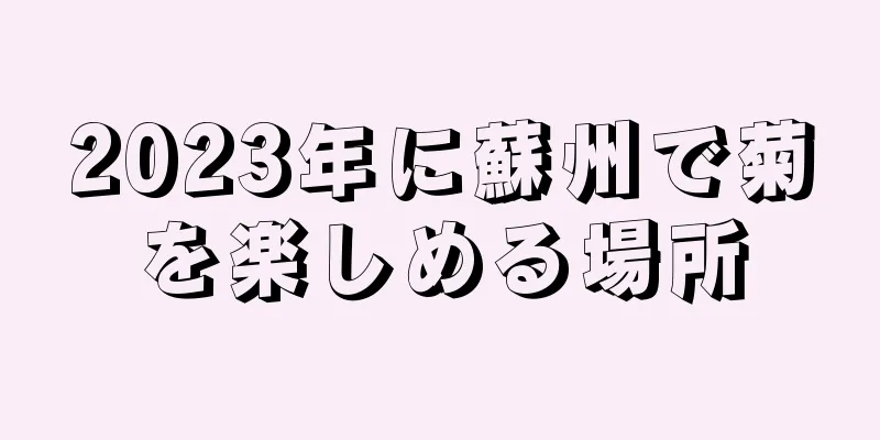 2023年に蘇州で菊を楽しめる場所