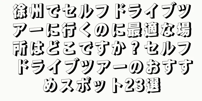 徐州でセルフドライブツアーに行くのに最適な場所はどこですか？セルフドライブツアーのおすすめスポット23選