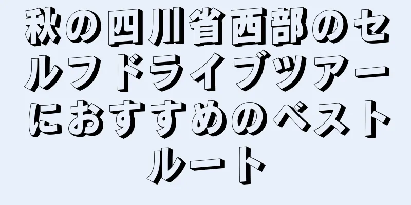 秋の四川省西部のセルフドライブツアーにおすすめのベストルート