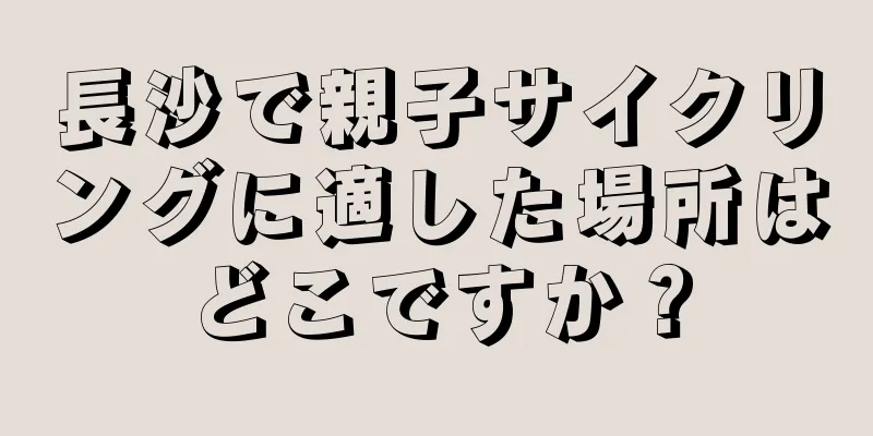 長沙で親子サイクリングに適した場所はどこですか？