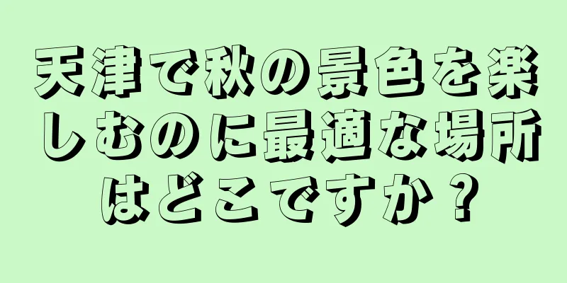 天津で秋の景色を楽しむのに最適な場所はどこですか？