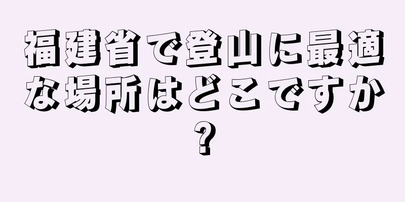 福建省で登山に最適な場所はどこですか?