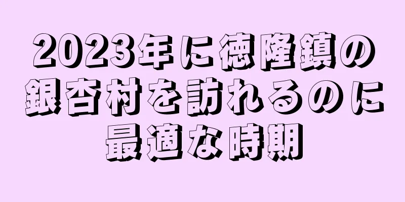 2023年に徳隆鎮の銀杏村を訪れるのに最適な時期