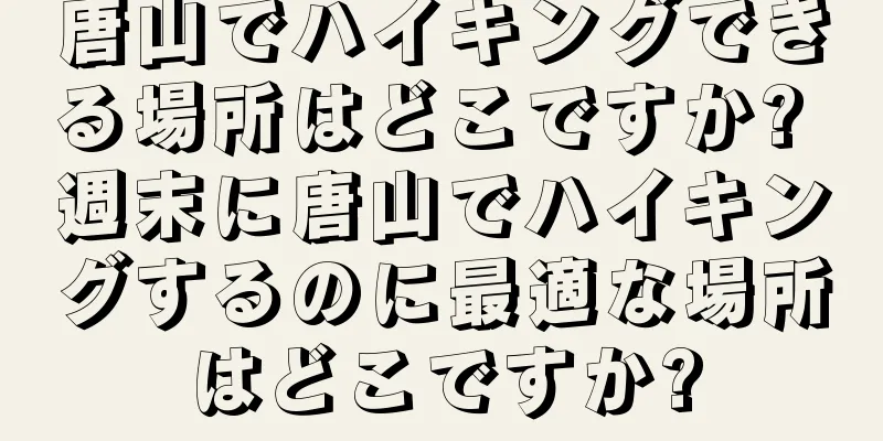 唐山でハイキングできる場所はどこですか? 週末に唐山でハイキングするのに最適な場所はどこですか?