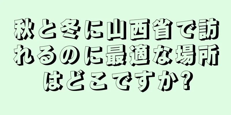秋と冬に山西省で訪れるのに最適な場所はどこですか?