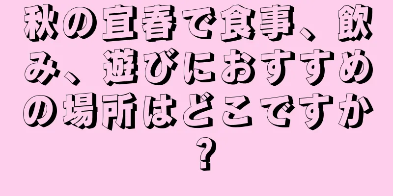 秋の宜春で食事、飲み、遊びにおすすめの場所はどこですか？