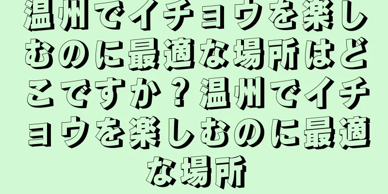 温州でイチョウを楽しむのに最適な場所はどこですか？温州でイチョウを楽しむのに最適な場所