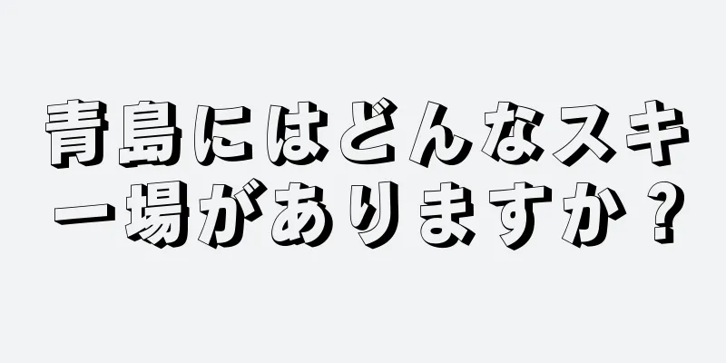 青島にはどんなスキー場がありますか？