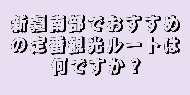新疆南部でおすすめの定番観光ルートは何ですか？