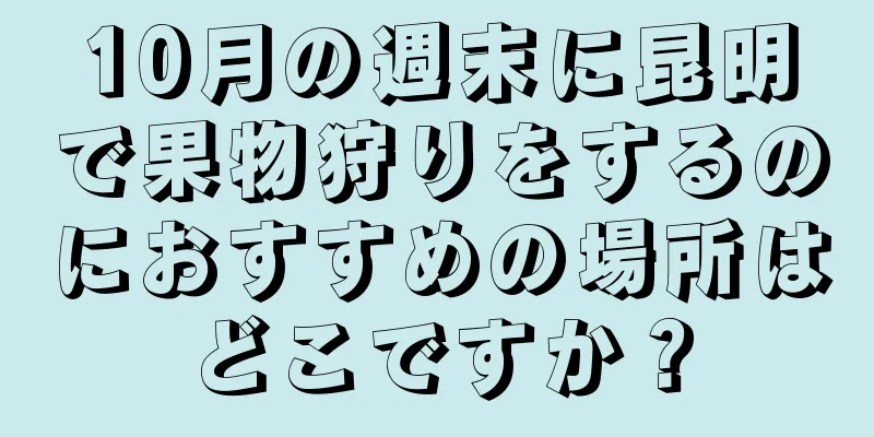 10月の週末に昆明で果物狩りをするのにおすすめの場所はどこですか？
