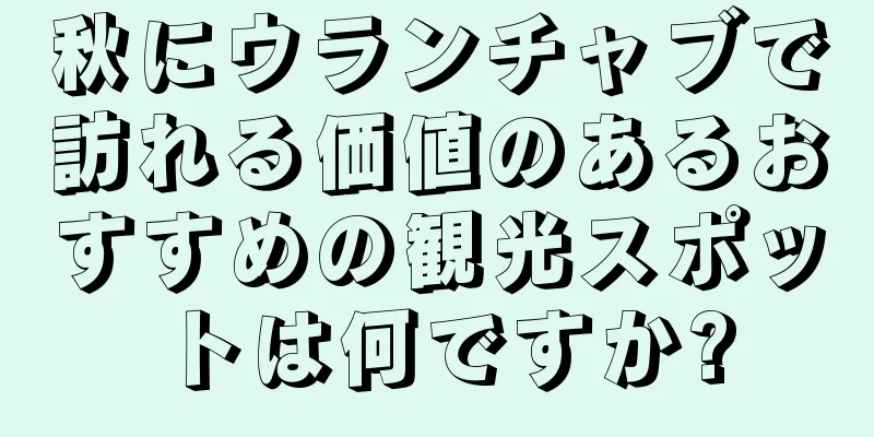 秋にウランチャブで訪れる価値のあるおすすめの観光スポットは何ですか?