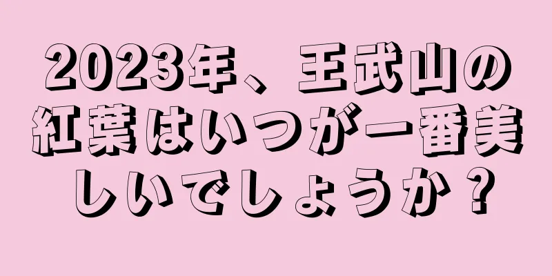 2023年、王武山の紅葉はいつが一番美しいでしょうか？