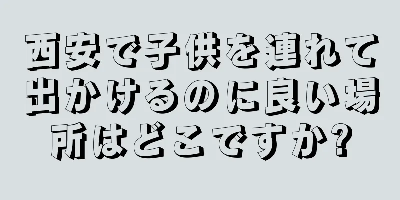 西安で子供を連れて出かけるのに良い場所はどこですか?