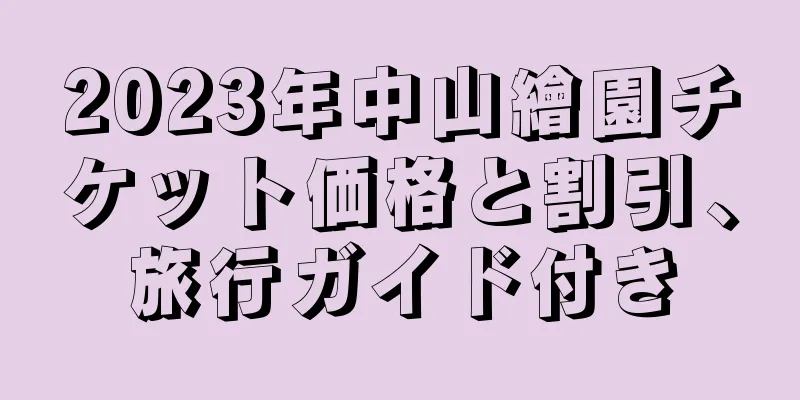 2023年中山繪園チケット価格と割引、旅行ガイド付き