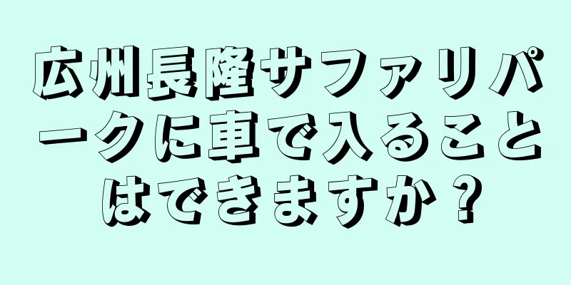 広州長隆サファリパークに車で入ることはできますか？
