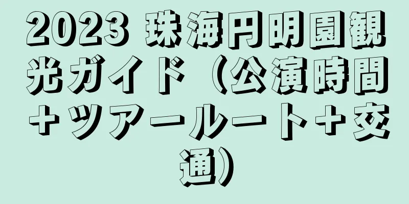 2023 珠海円明園観光ガイド（公演時間＋ツアールート＋交通）