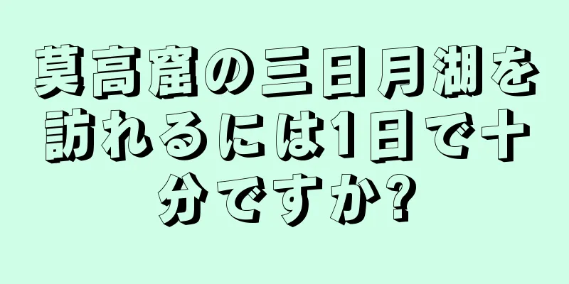 莫高窟の三日月湖を訪れるには1日で十分ですか?