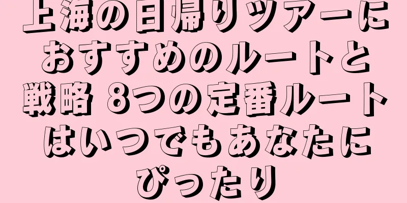 上海の日帰りツアーにおすすめのルートと戦略 8つの定番ルートはいつでもあなたにぴったり