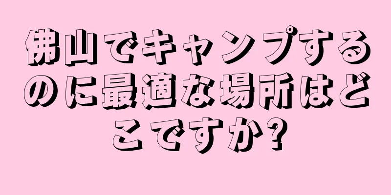 佛山でキャンプするのに最適な場所はどこですか?