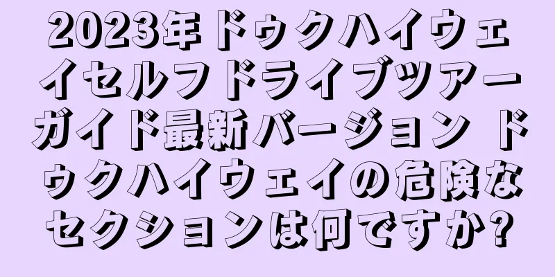 2023年ドゥクハイウェイセルフドライブツアーガイド最新バージョン ドゥクハイウェイの危険なセクションは何ですか?