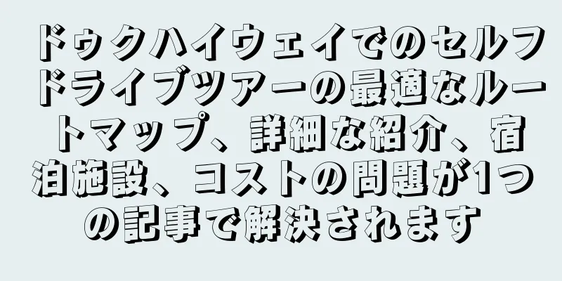 ドゥクハイウェイでのセルフドライブツアーの最適なルートマップ、詳細な紹介、宿泊施設、コストの問題が1つの記事で解決されます