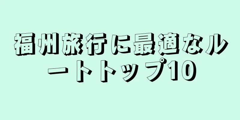 福州旅行に最適なルートトップ10