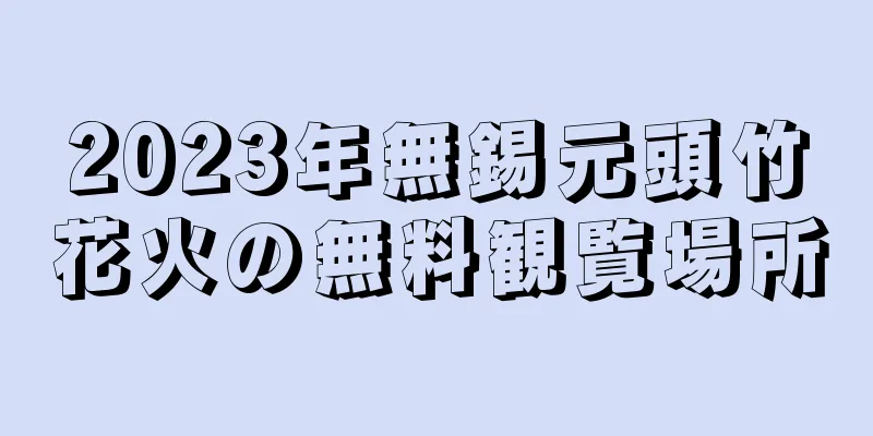 2023年無錫元頭竹花火の無料観覧場所