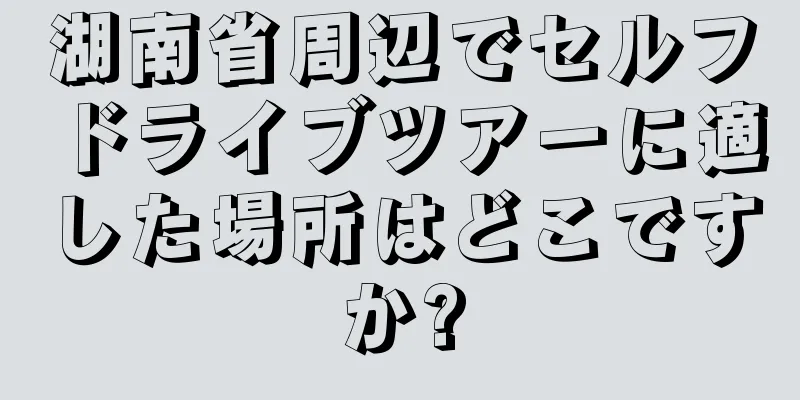 湖南省周辺でセルフドライブツアーに適した場所はどこですか?