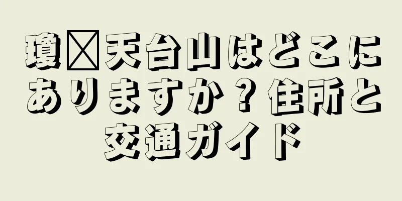 瓊县天台山はどこにありますか？住所と交通ガイド