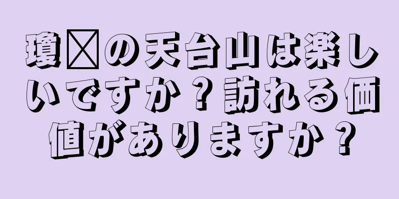 瓊县の天台山は楽しいですか？訪れる価値がありますか？