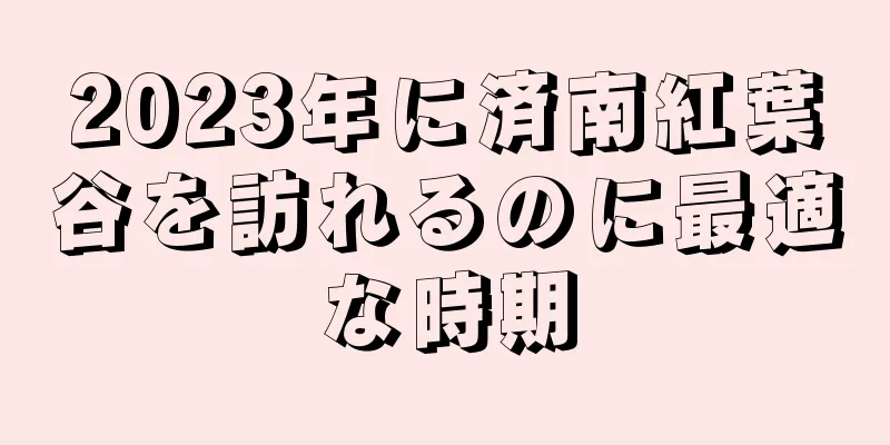2023年に済南紅葉谷を訪れるのに最適な時期