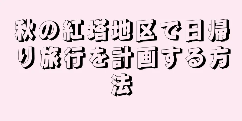秋の紅塔地区で日帰り旅行を計画する方法