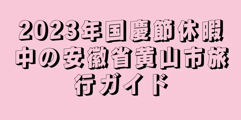 2023年国慶節休暇中の安徽省黄山市旅行ガイド