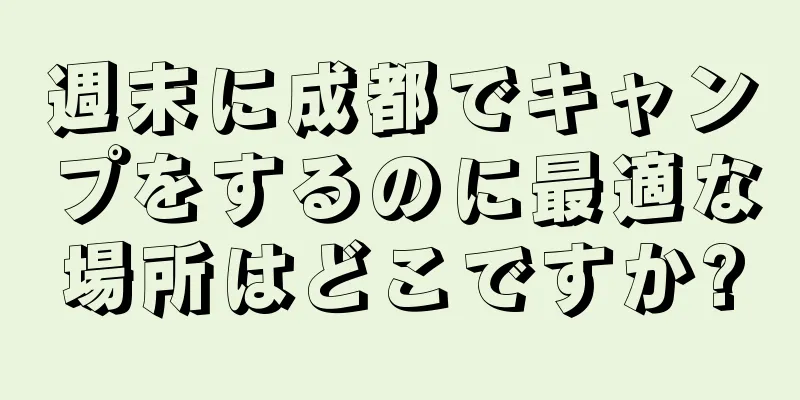週末に成都でキャンプをするのに最適な場所はどこですか?
