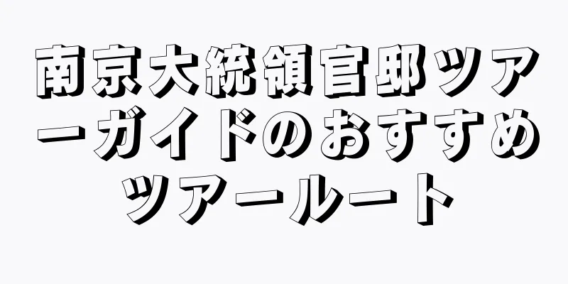 南京大統領官邸ツアーガイドのおすすめツアールート