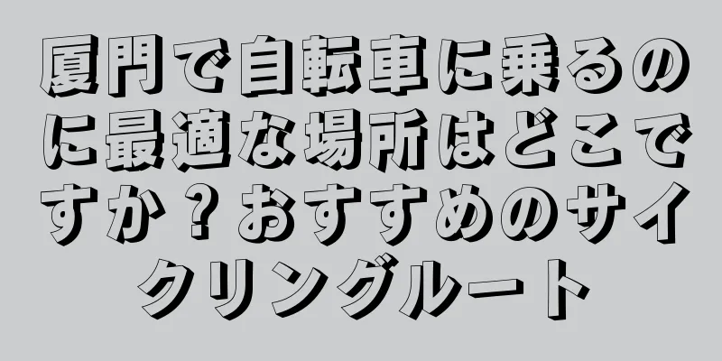 厦門で自転車に乗るのに最適な場所はどこですか？おすすめのサイクリングルート