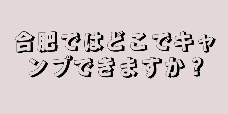 合肥ではどこでキャンプできますか？