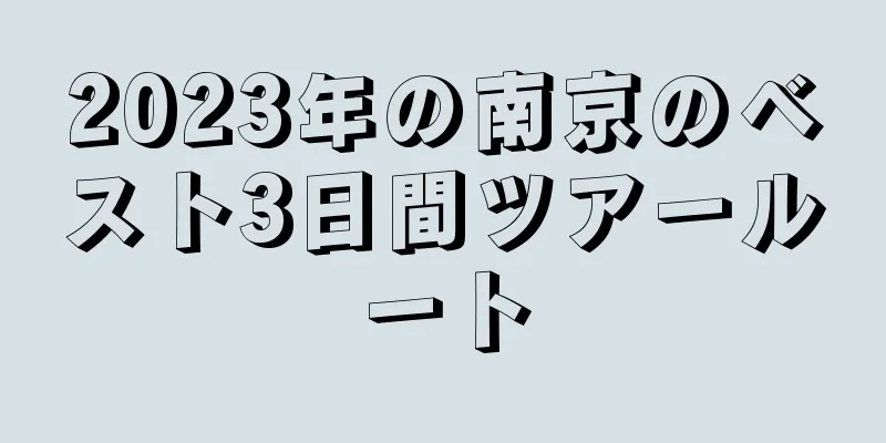 2023年の南京のベスト3日間ツアールート