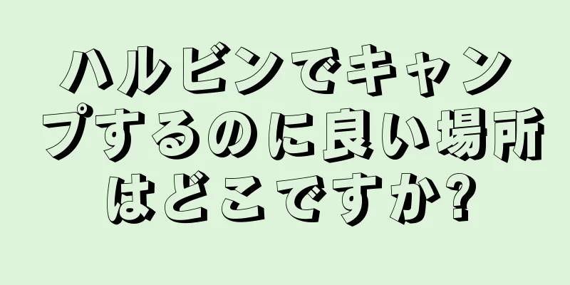 ハルビンでキャンプするのに良い場所はどこですか?