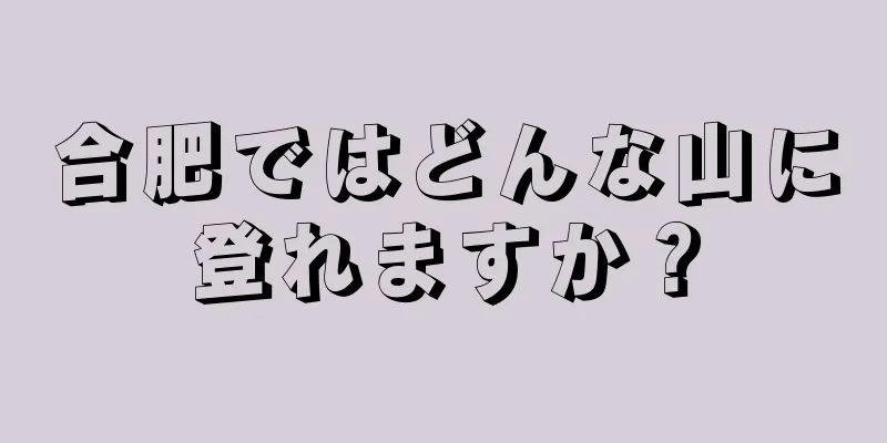 合肥ではどんな山に登れますか？