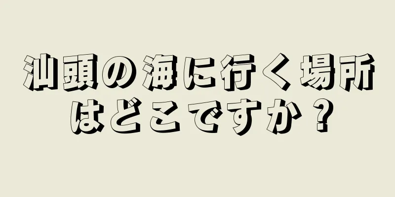 汕頭の海に行く場所はどこですか？