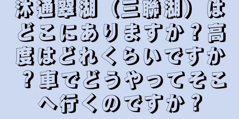 沐通翠湖（三聯湖）はどこにありますか？高度はどれくらいですか？車でどうやってそこへ行くのですか？