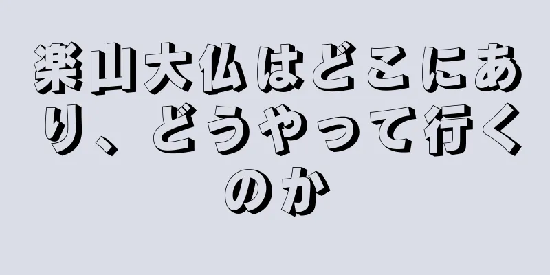 楽山大仏はどこにあり、どうやって行くのか