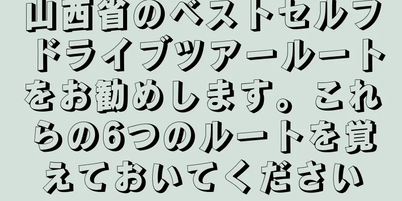 山西省のベストセルフドライブツアールートをお勧めします。これらの6つのルートを覚えておいてください