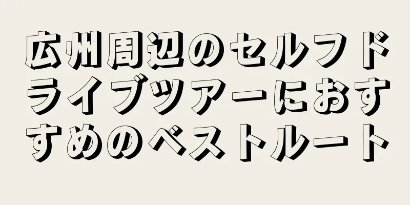 広州周辺のセルフドライブツアーにおすすめのベストルート